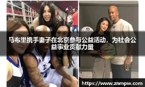 马布里携手妻子在北京参与公益活动，为社会公益事业贡献力量