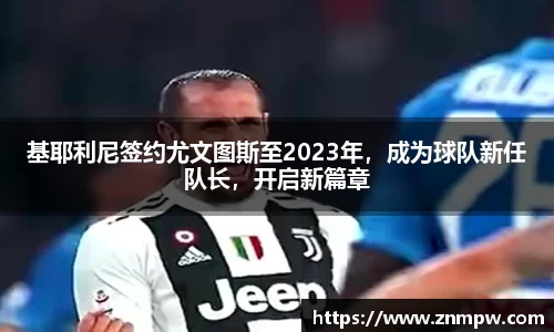 基耶利尼签约尤文图斯至2023年，成为球队新任队长，开启新篇章