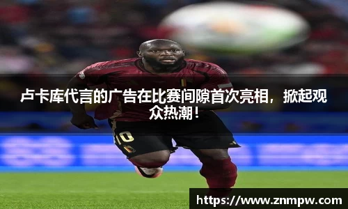 卢卡库代言的广告在比赛间隙首次亮相，掀起观众热潮！