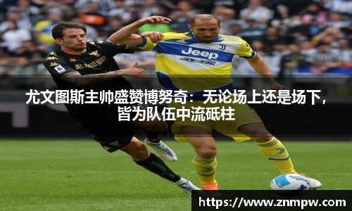 尤文图斯主帅盛赞博努奇：无论场上还是场下，皆为队伍中流砥柱
