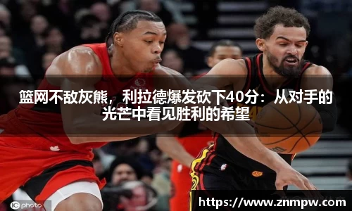 篮网不敌灰熊，利拉德爆发砍下40分：从对手的光芒中看见胜利的希望