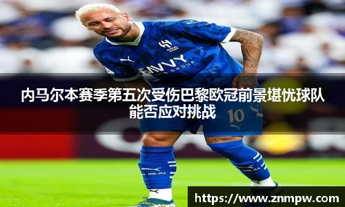 内马尔本赛季第五次受伤巴黎欧冠前景堪忧球队能否应对挑战