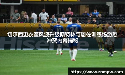 切尔西更衣室风波升级斯特林与恩佐训练场激烈冲突内幕揭秘