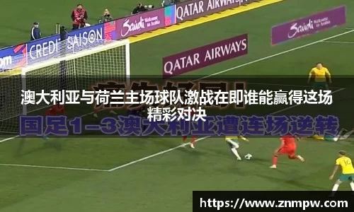 澳大利亚与荷兰主场球队激战在即谁能赢得这场精彩对决