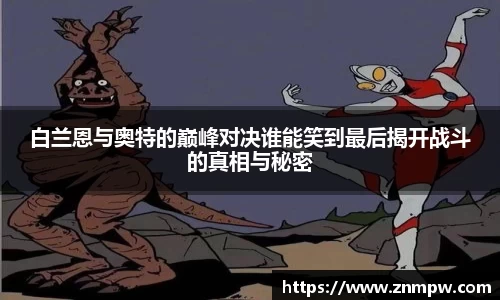 白兰恩与奥特的巅峰对决谁能笑到最后揭开战斗的真相与秘密