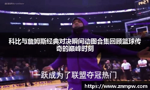 科比与詹姆斯经典对决瞬间动图合集回顾篮球传奇的巅峰时刻