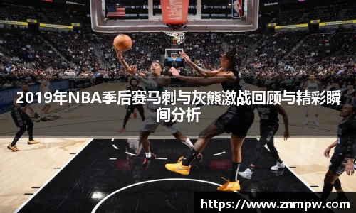 2019年NBA季后赛马刺与灰熊激战回顾与精彩瞬间分析