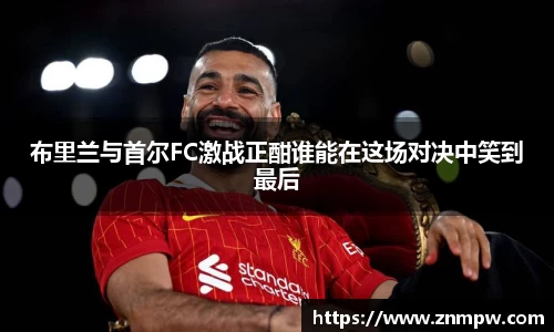 布里兰与首尔FC激战正酣谁能在这场对决中笑到最后