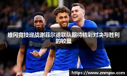 维冈竞技迎战谢菲尔德联队期待精彩对决与胜利的较量