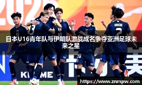 日本U16青年队与伊朗队激战成名争夺亚洲足球未来之星