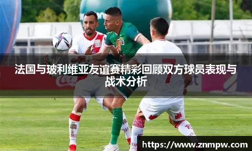 法国与玻利维亚友谊赛精彩回顾双方球员表现与战术分析