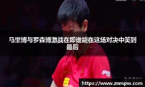 马里博与罗森博激战在即谁能在这场对决中笑到最后