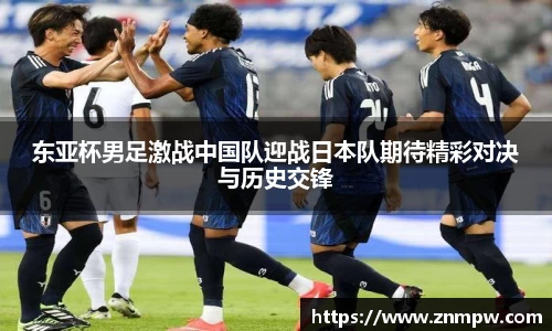 东亚杯男足激战中国队迎战日本队期待精彩对决与历史交锋