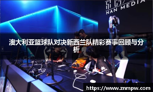 澳大利亚篮球队对决新西兰队精彩赛事回顾与分析