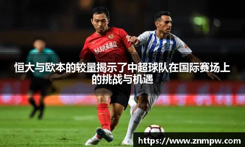 恒大与欧本的较量揭示了中超球队在国际赛场上的挑战与机遇