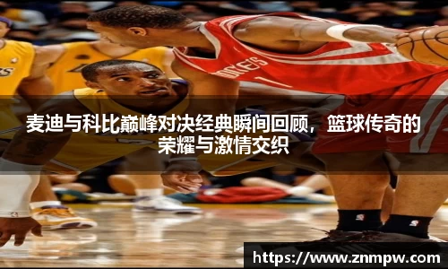 麦迪与科比巅峰对决经典瞬间回顾，篮球传奇的荣耀与激情交织