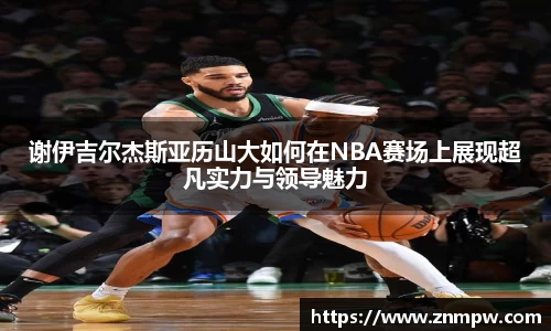 谢伊吉尔杰斯亚历山大如何在NBA赛场上展现超凡实力与领导魅力