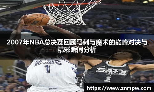 2007年NBA总决赛回顾马刺与魔术的巅峰对决与精彩瞬间分析