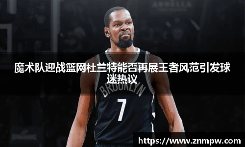 魔术队迎战篮网杜兰特能否再展王者风范引发球迷热议