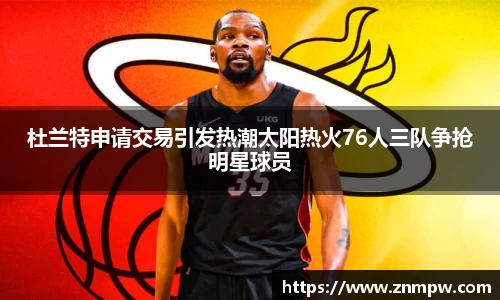 杜兰特申请交易引发热潮太阳热火76人三队争抢明星球员