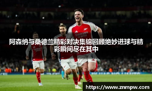 阿森纳与桑德兰精彩对决集锦回顾绝妙进球与精彩瞬间尽在其中