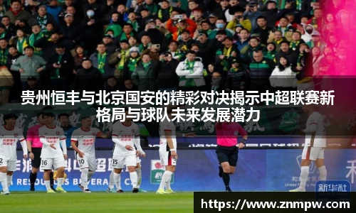 贵州恒丰与北京国安的精彩对决揭示中超联赛新格局与球队未来发展潜力