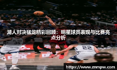 湖人对决猛龙精彩回顾：明星球员表现与比赛亮点分析