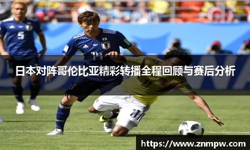 日本对阵哥伦比亚精彩转播全程回顾与赛后分析