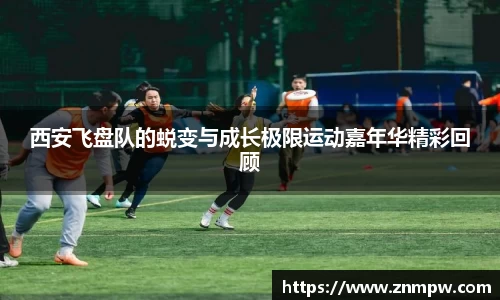 西安飞盘队的蜕变与成长极限运动嘉年华精彩回顾