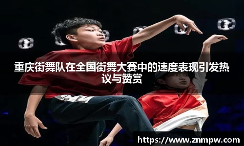 重庆街舞队在全国街舞大赛中的速度表现引发热议与赞赏